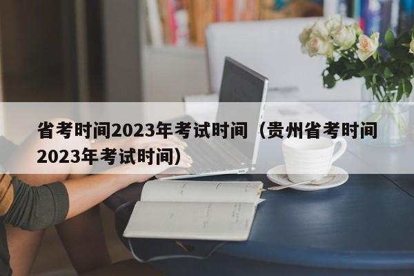 省考时间2023年考试时间（贵州省考时间2023年考试时间）