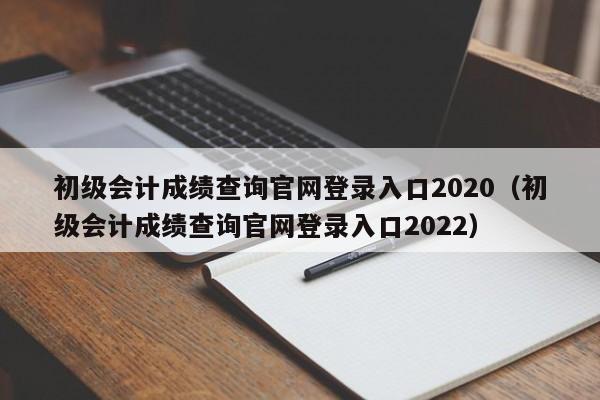 初级会计成绩查询官网登录入口2020（初级会计成绩查询官网登录入口2022）
