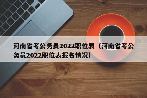 河南省考公务员2022职位表（河南省考公务员2022职位表报名情况）