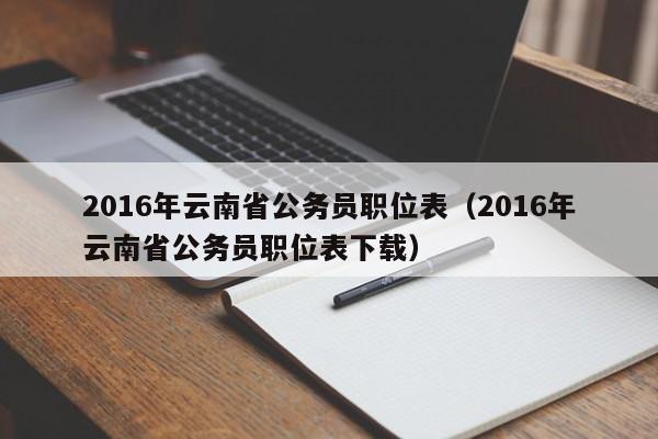 2016年云南省公务员职位表（2016年云南省公务员职位表下载）