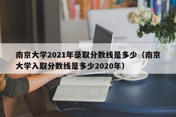南京大学2021年录取分数线是多少（南京大学入取分数线是多少2020年）