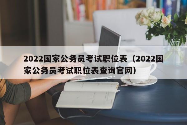 2022国家公务员考试职位表（2022国家公务员考试职位表查询官网）