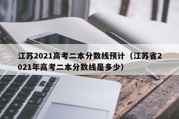 江苏2021高考二本分数线预计（江苏省2021年高考二本分数线是多少）