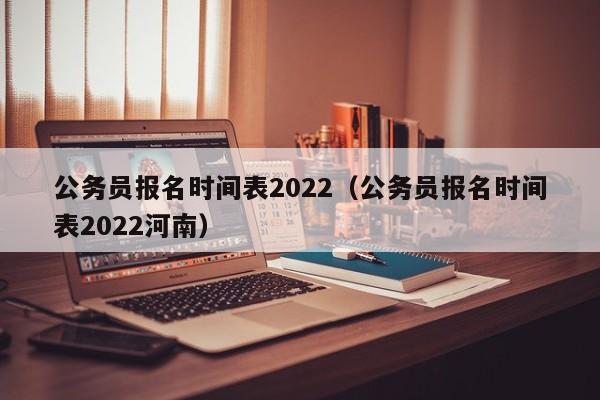 公务员报名时间表2022（公务员报名时间表2022河南）