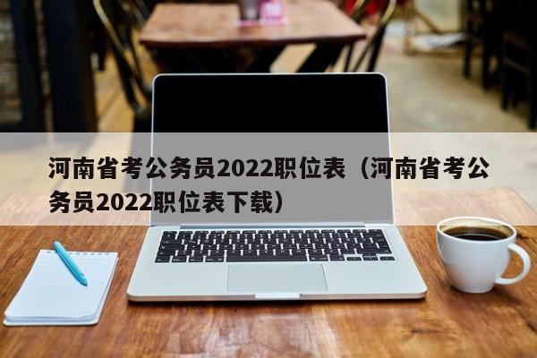 河南省考公务员2022职位表（河南省考公务员2022职位表下载）
