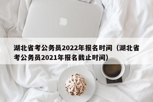 湖北省考公务员2022年报名时间（湖北省考公务员2021年报名截止时间）
