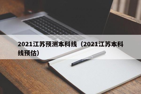 2021江苏预测本科线（2021江苏本科线预估）