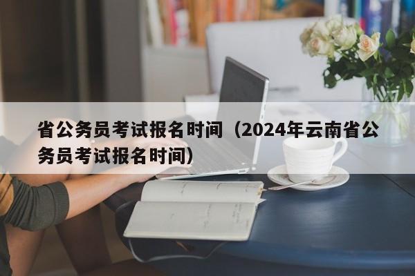 省公务员考试报名时间（2024年云南省公务员考试报名时间）