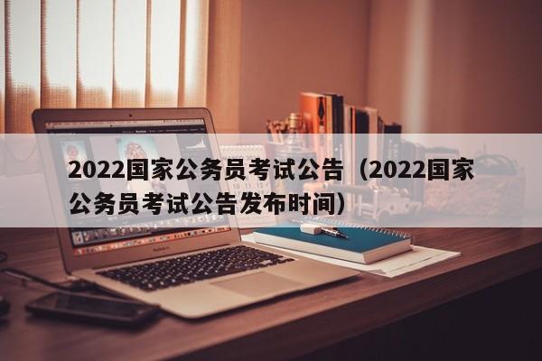 2022国家公务员考试公告（2022国家公务员考试公告发布时间）
