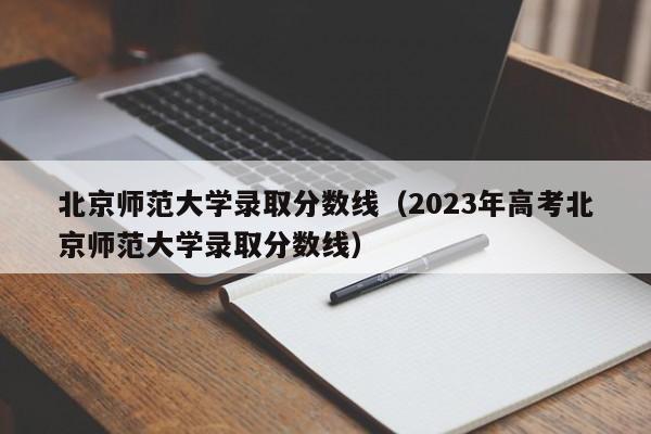 北京师范大学录取分数线（2023年高考北京师范大学录取分数线）