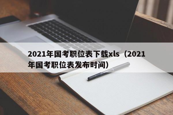 2021年国考职位表下载xls（2021年国考职位表发布时间）