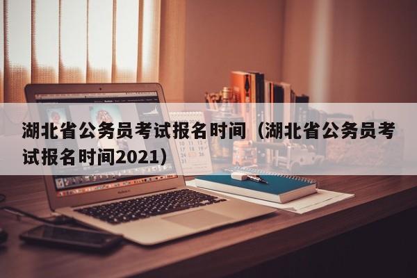 湖北省公务员考试报名时间（湖北省公务员考试报名时间2021）