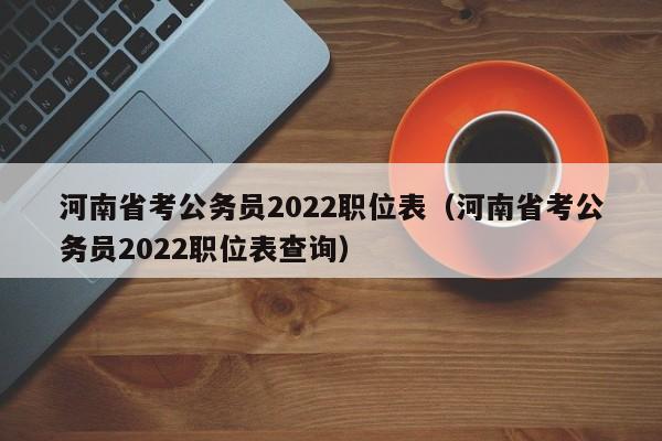 河南省考公务员2022职位表（河南省考公务员2022职位表查询）