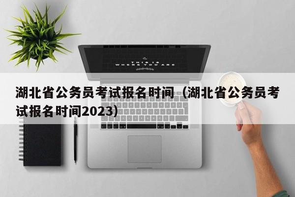 湖北省公务员考试报名时间（湖北省公务员考试报名时间2023）