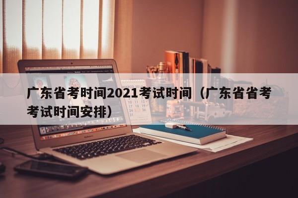 广东省考时间2021考试时间（广东省省考考试时间安排）