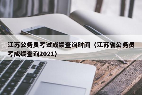 江苏公务员考试成绩查询时间（江苏省公务员考成绩查询2021）