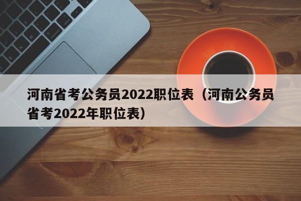 河南省考公务员2022职位表（河南公务员省考2022年职位表）