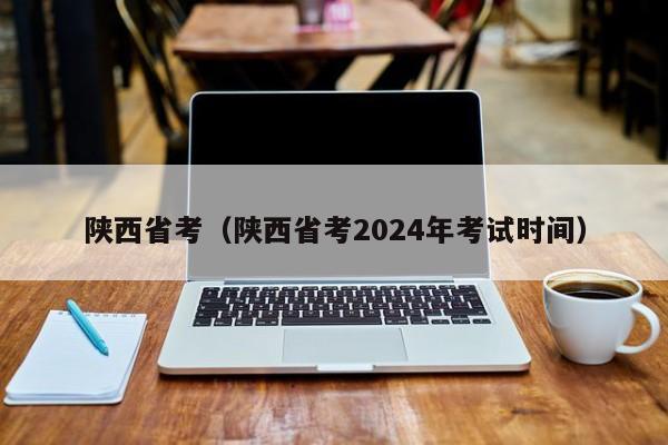 陕西省考（陕西省考2024年考试时间）