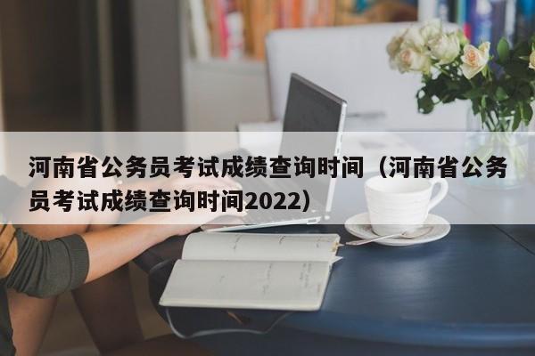 河南省公务员考试成绩查询时间（河南省公务员考试成绩查询时间2022）