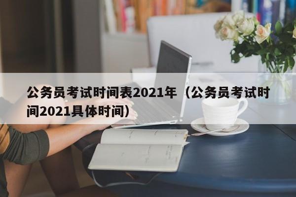 公务员考试时间表2021年（公务员考试时间2021具体时间）