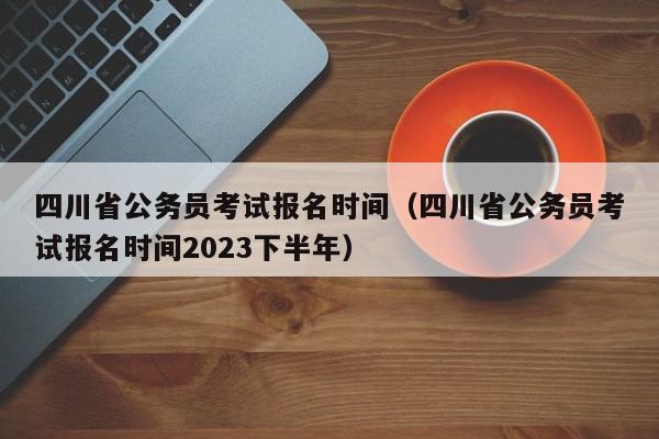 四川省公务员考试报名时间（四川省公务员考试报名时间2023下半年）