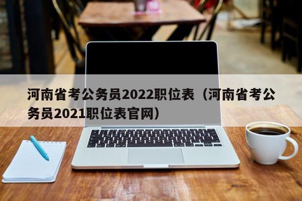 河南省考公务员2022职位表（河南省考公务员2021职位表官网）