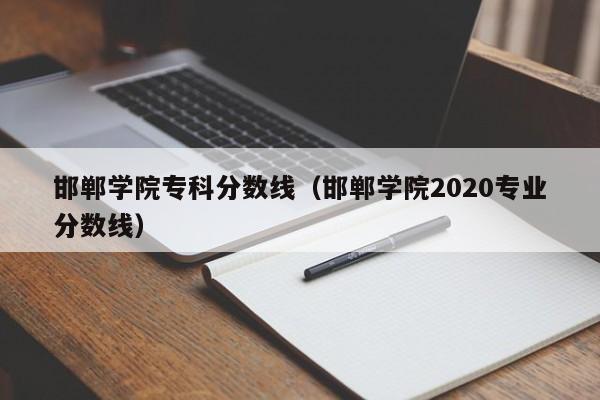 邯郸学院专科分数线（邯郸学院2020专业分数线）