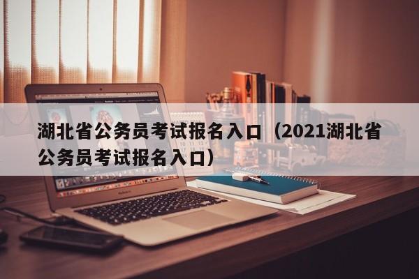 湖北省公务员考试报名入口（2021湖北省公务员考试报名入口）