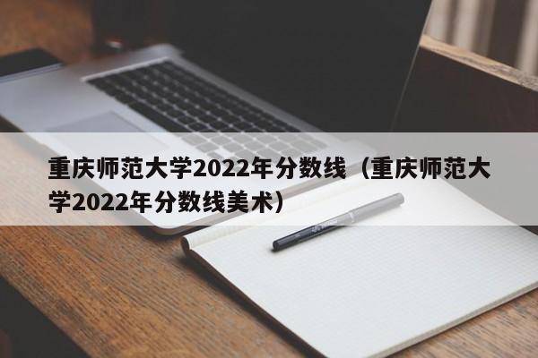 重庆师范大学2022年分数线（重庆师范大学2022年分数线美术）