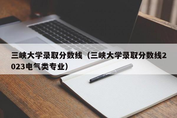 三峡大学录取分数线（三峡大学录取分数线2023电气类专业）