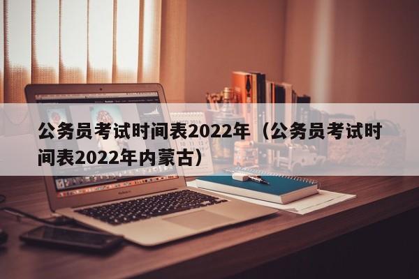 公务员考试时间表2022年（公务员考试时间表2022年内蒙古）