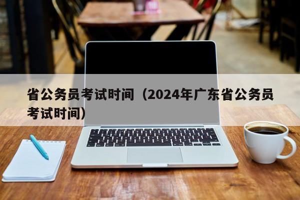 省公务员考试时间（2024年广东省公务员考试时间）