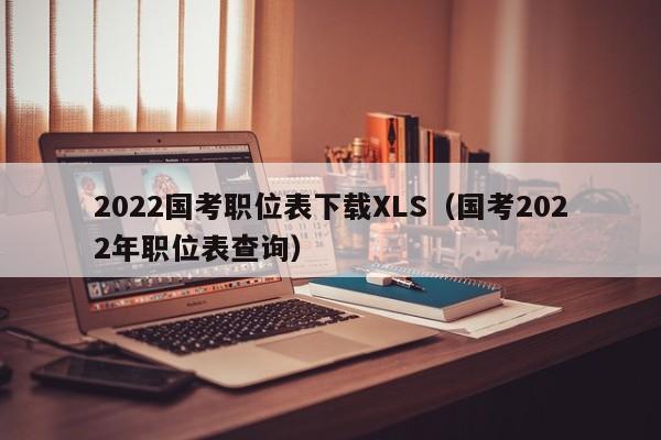 2022国考职位表下载XLS（国考2022年职位表查询）
