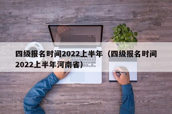 四级报名时间2022上半年（四级报名时间2022上半年河南省）