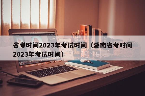 省考时间2023年考试时间（湖南省考时间2023年考试时间）