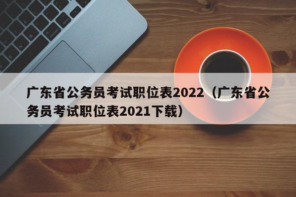 广东省公务员考试职位表2022（广东省公务员考试职位表2021下载）
