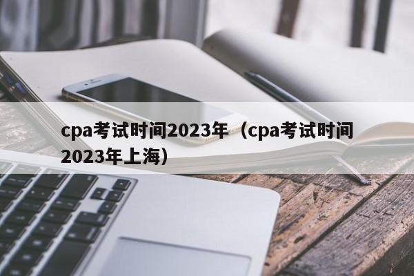 cpa考试时间2023年（cpa考试时间2023年上海）