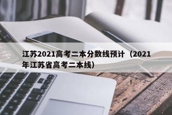 江苏2021高考二本分数线预计（2021年江苏省高考二本线）