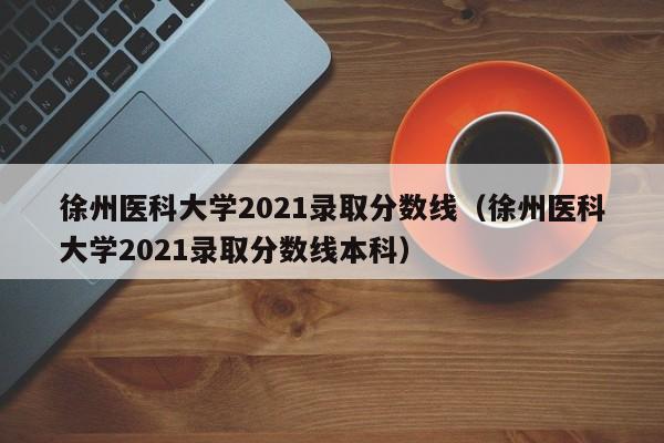 徐州医科大学2021录取分数线（徐州医科大学2021录取分数线本科）