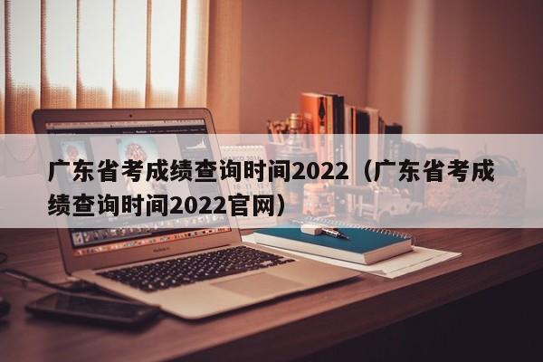 广东省考成绩查询时间2022（广东省考成绩查询时间2022官网）