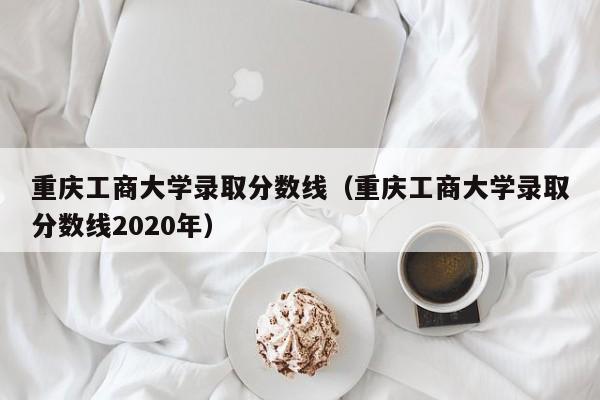 重庆工商大学录取分数线（重庆工商大学录取分数线2020年）