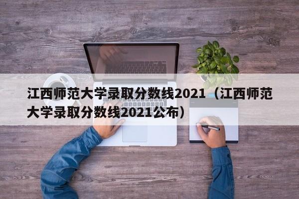 江西师范大学录取分数线2021（江西师范大学录取分数线2021公布）