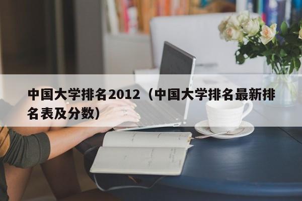 中国大学排名2012（中国大学排名最新排名表及分数）