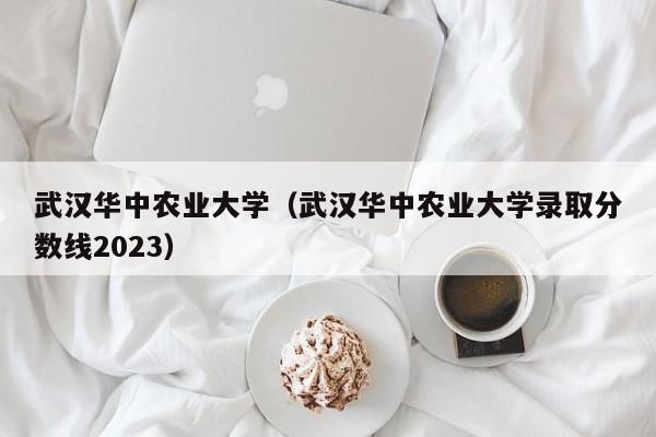 武汉华中农业大学（武汉华中农业大学录取分数线2023）