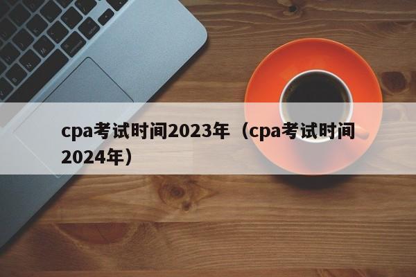 cpa考试时间2023年（cpa考试时间2024年）