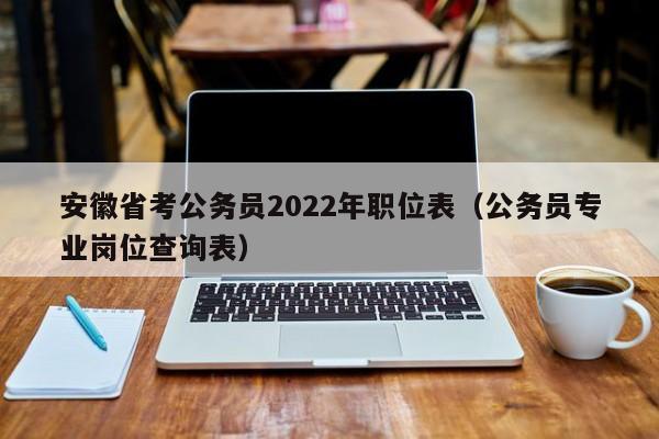安徽省考公务员2022年职位表（公务员专业岗位查询表）