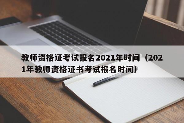 教师资格证考试报名2021年时间（2021年教师资格证书考试报名时间）