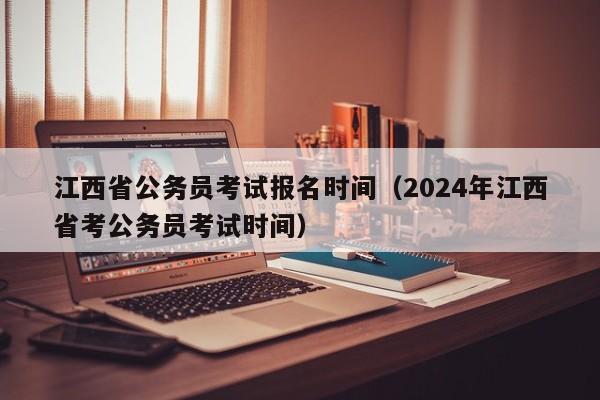 江西省公务员考试报名时间（2024年江西省考公务员考试时间）