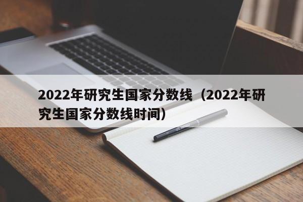 2022年研究生国家分数线（2022年研究生国家分数线时间）