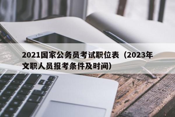 2021国家公务员考试职位表（2023年文职人员报考条件及时间）